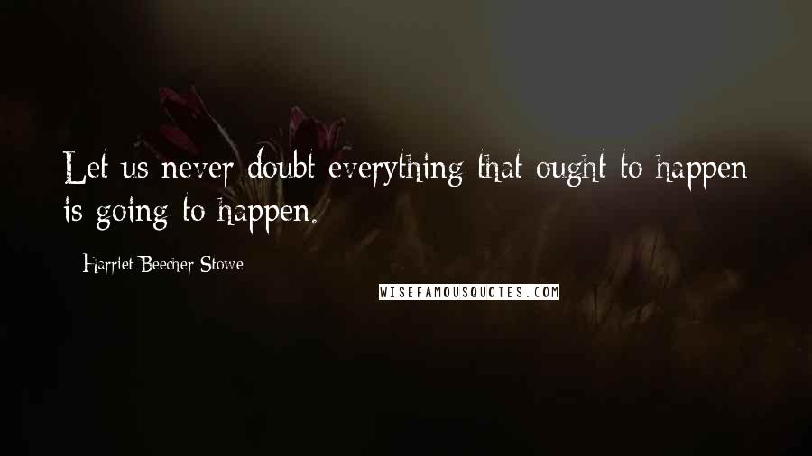 Harriet Beecher Stowe Quotes: Let us never doubt everything that ought to happen is going to happen.