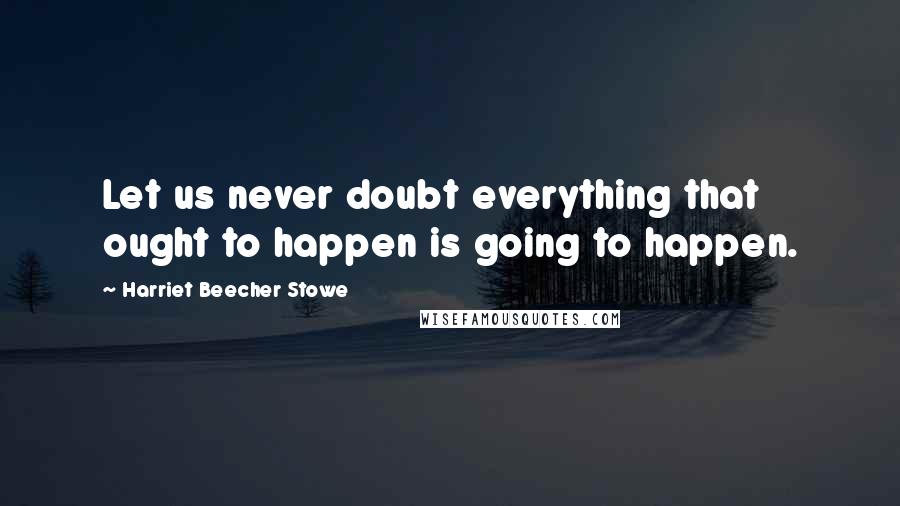 Harriet Beecher Stowe Quotes: Let us never doubt everything that ought to happen is going to happen.