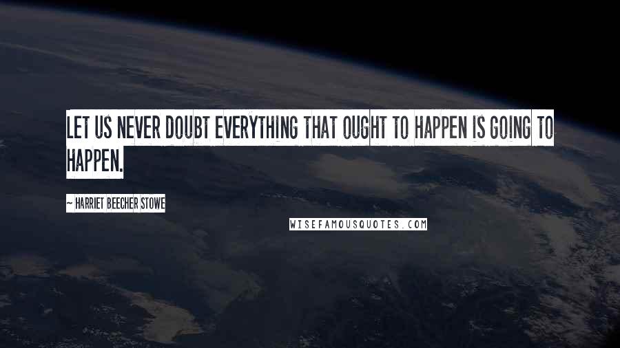 Harriet Beecher Stowe Quotes: Let us never doubt everything that ought to happen is going to happen.