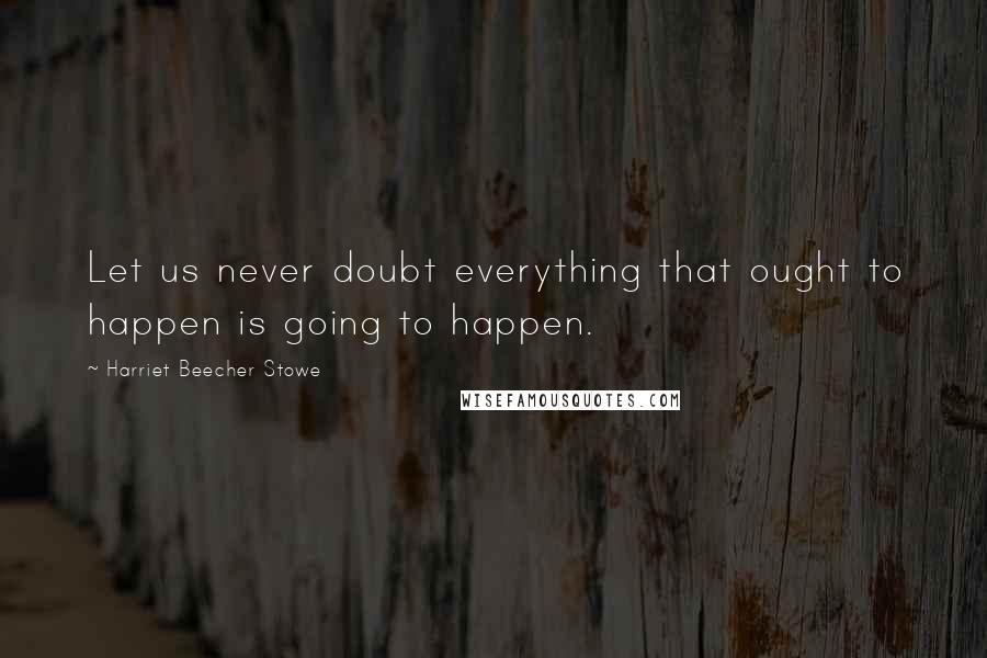 Harriet Beecher Stowe Quotes: Let us never doubt everything that ought to happen is going to happen.