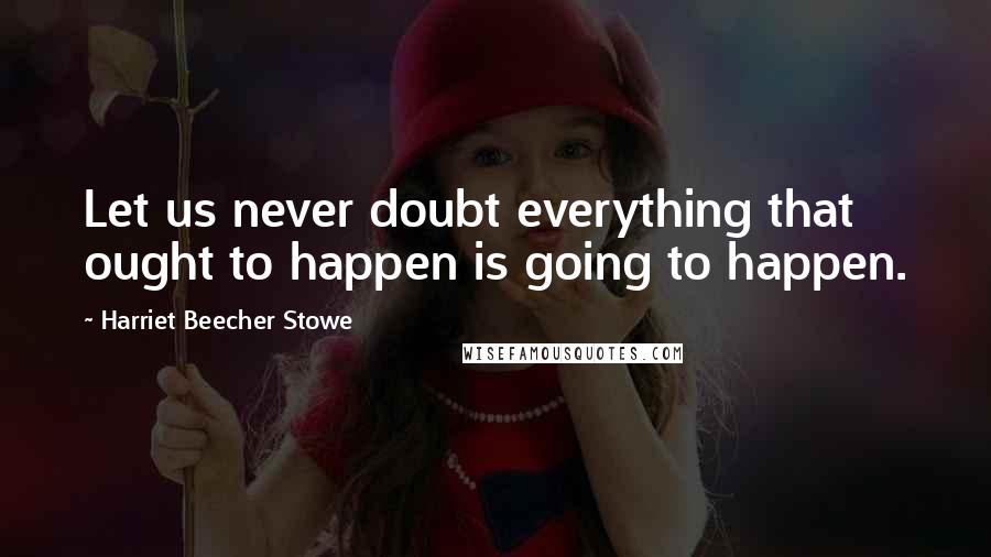Harriet Beecher Stowe Quotes: Let us never doubt everything that ought to happen is going to happen.