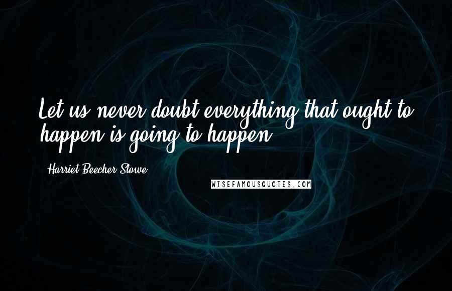 Harriet Beecher Stowe Quotes: Let us never doubt everything that ought to happen is going to happen.