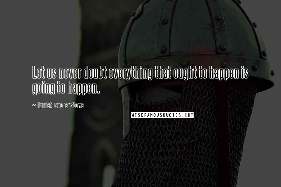Harriet Beecher Stowe Quotes: Let us never doubt everything that ought to happen is going to happen.