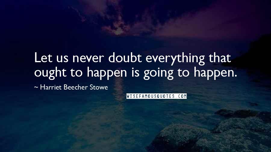 Harriet Beecher Stowe Quotes: Let us never doubt everything that ought to happen is going to happen.