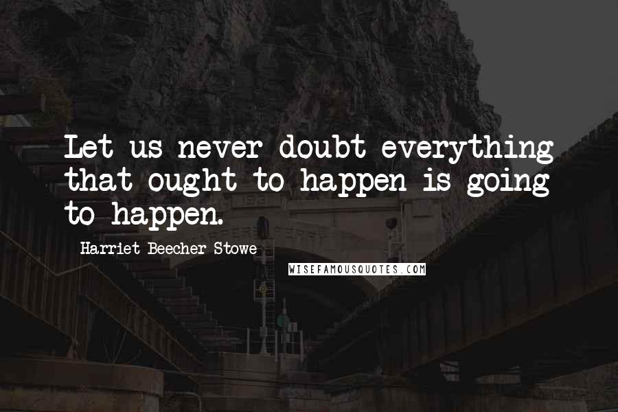 Harriet Beecher Stowe Quotes: Let us never doubt everything that ought to happen is going to happen.