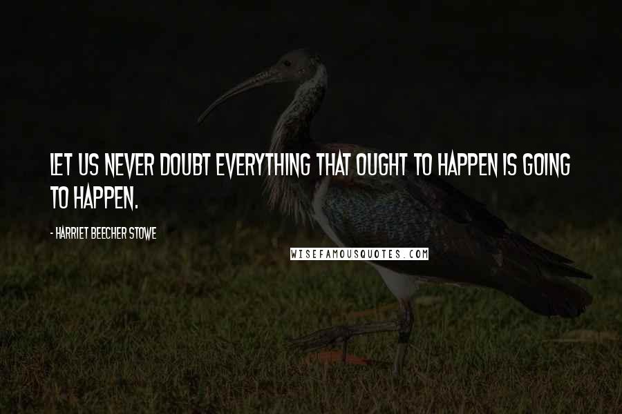 Harriet Beecher Stowe Quotes: Let us never doubt everything that ought to happen is going to happen.