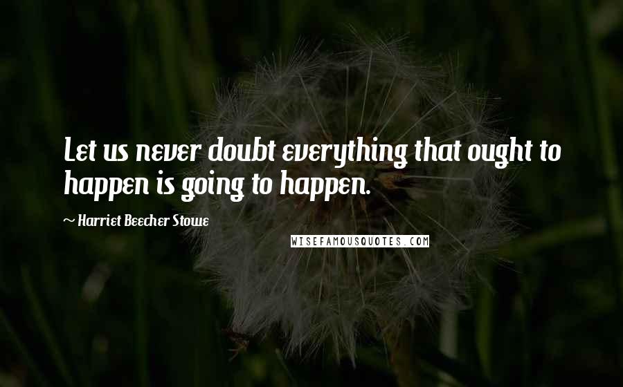 Harriet Beecher Stowe Quotes: Let us never doubt everything that ought to happen is going to happen.