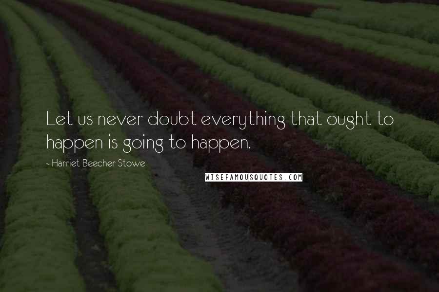 Harriet Beecher Stowe Quotes: Let us never doubt everything that ought to happen is going to happen.