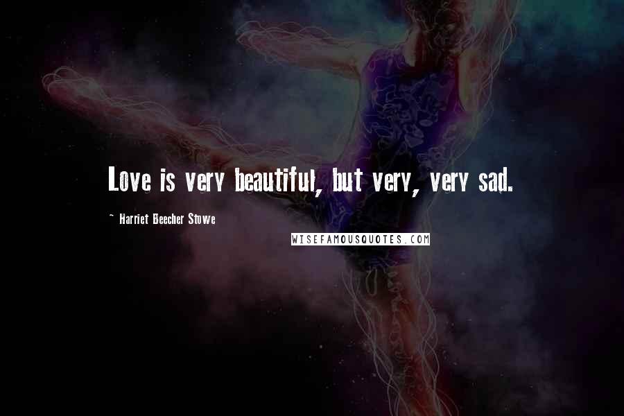 Harriet Beecher Stowe Quotes: Love is very beautiful, but very, very sad.