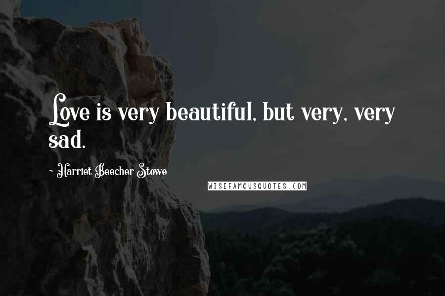 Harriet Beecher Stowe Quotes: Love is very beautiful, but very, very sad.