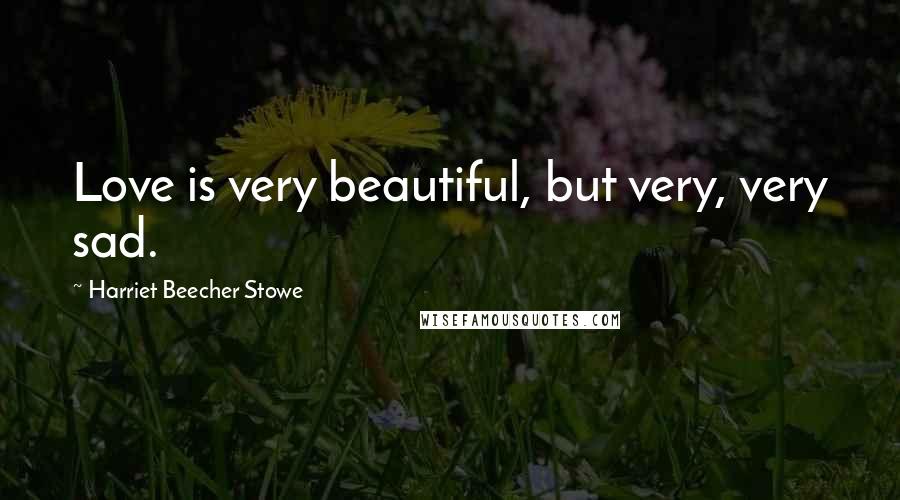 Harriet Beecher Stowe Quotes: Love is very beautiful, but very, very sad.