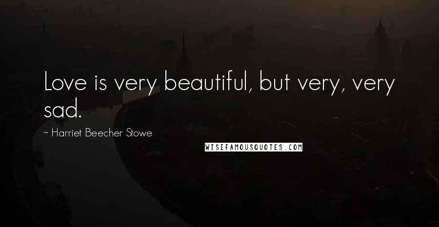 Harriet Beecher Stowe Quotes: Love is very beautiful, but very, very sad.