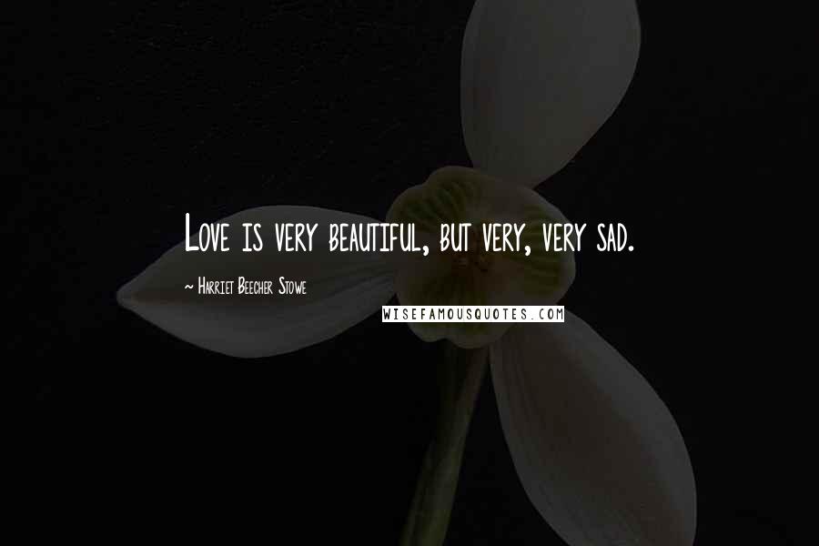 Harriet Beecher Stowe Quotes: Love is very beautiful, but very, very sad.