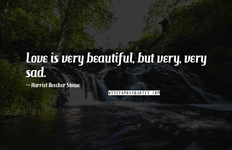 Harriet Beecher Stowe Quotes: Love is very beautiful, but very, very sad.