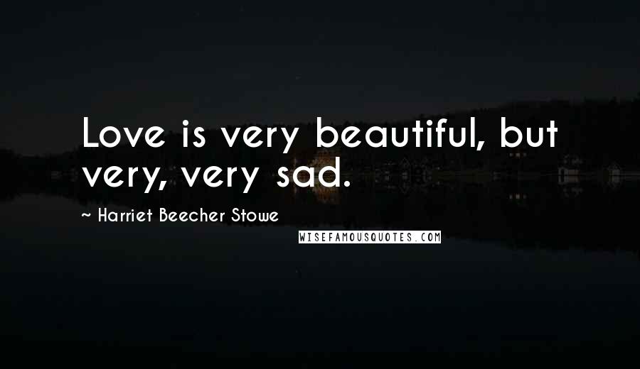 Harriet Beecher Stowe Quotes: Love is very beautiful, but very, very sad.