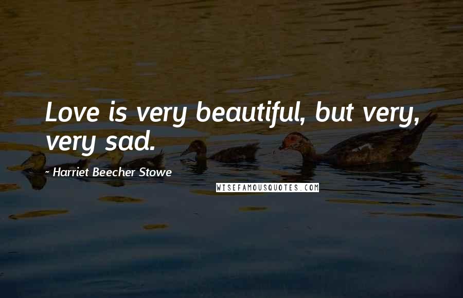 Harriet Beecher Stowe Quotes: Love is very beautiful, but very, very sad.