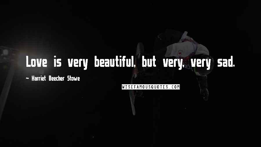 Harriet Beecher Stowe Quotes: Love is very beautiful, but very, very sad.