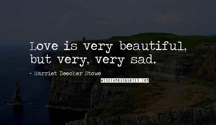 Harriet Beecher Stowe Quotes: Love is very beautiful, but very, very sad.