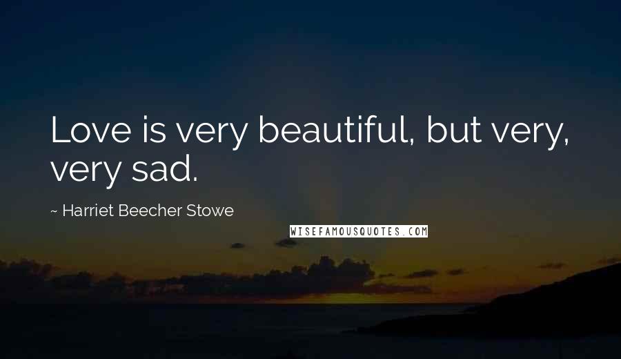 Harriet Beecher Stowe Quotes: Love is very beautiful, but very, very sad.