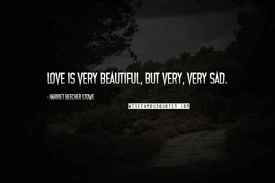 Harriet Beecher Stowe Quotes: Love is very beautiful, but very, very sad.