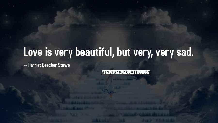 Harriet Beecher Stowe Quotes: Love is very beautiful, but very, very sad.