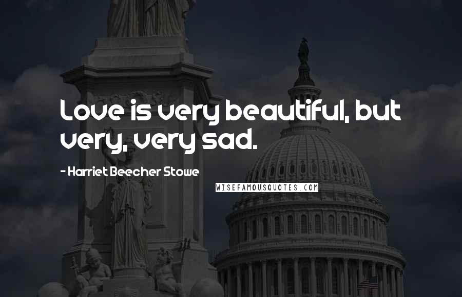 Harriet Beecher Stowe Quotes: Love is very beautiful, but very, very sad.