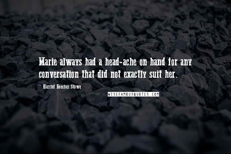 Harriet Beecher Stowe Quotes: Marie always had a head-ache on hand for any conversation that did not exactly suit her.