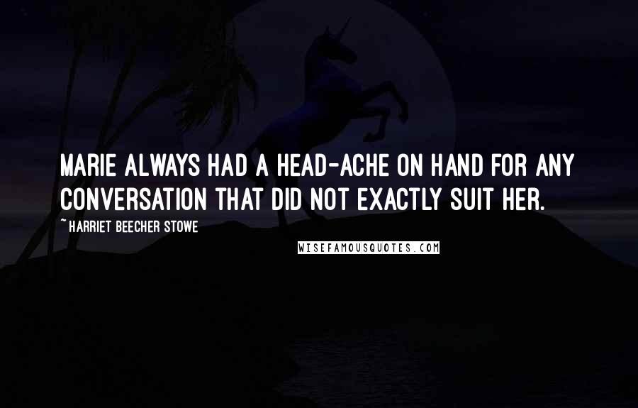 Harriet Beecher Stowe Quotes: Marie always had a head-ache on hand for any conversation that did not exactly suit her.