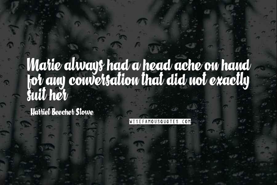 Harriet Beecher Stowe Quotes: Marie always had a head-ache on hand for any conversation that did not exactly suit her.