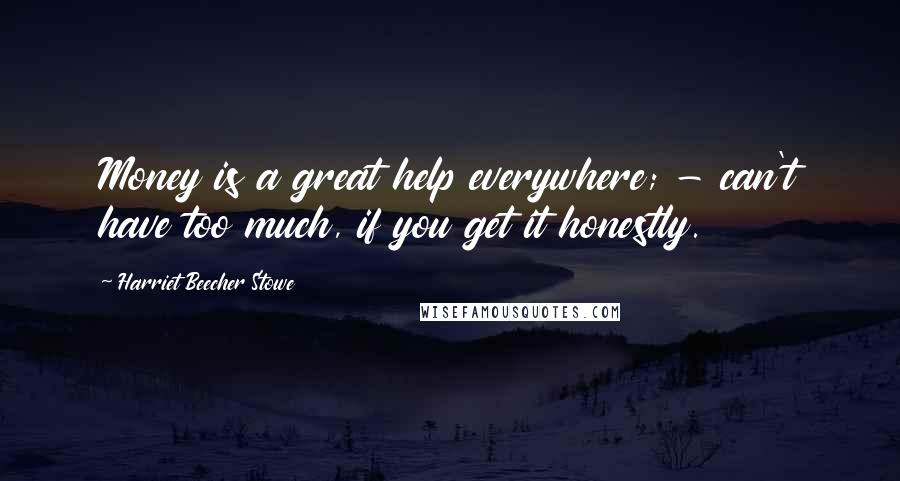 Harriet Beecher Stowe Quotes: Money is a great help everywhere; - can't have too much, if you get it honestly.