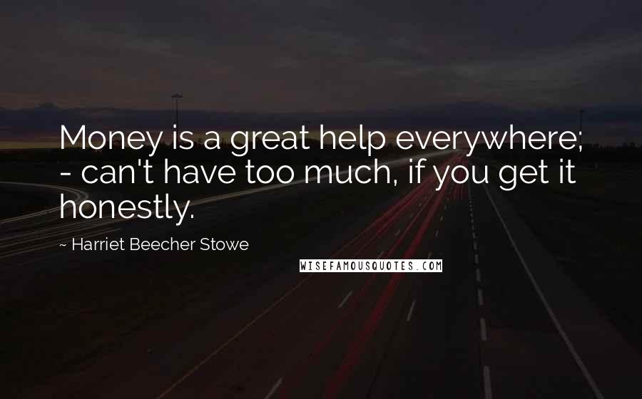 Harriet Beecher Stowe Quotes: Money is a great help everywhere; - can't have too much, if you get it honestly.