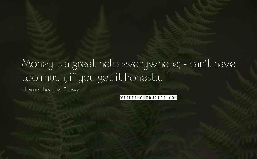 Harriet Beecher Stowe Quotes: Money is a great help everywhere; - can't have too much, if you get it honestly.