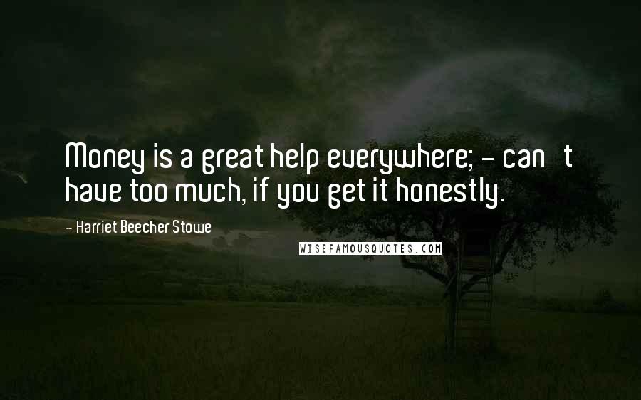 Harriet Beecher Stowe Quotes: Money is a great help everywhere; - can't have too much, if you get it honestly.