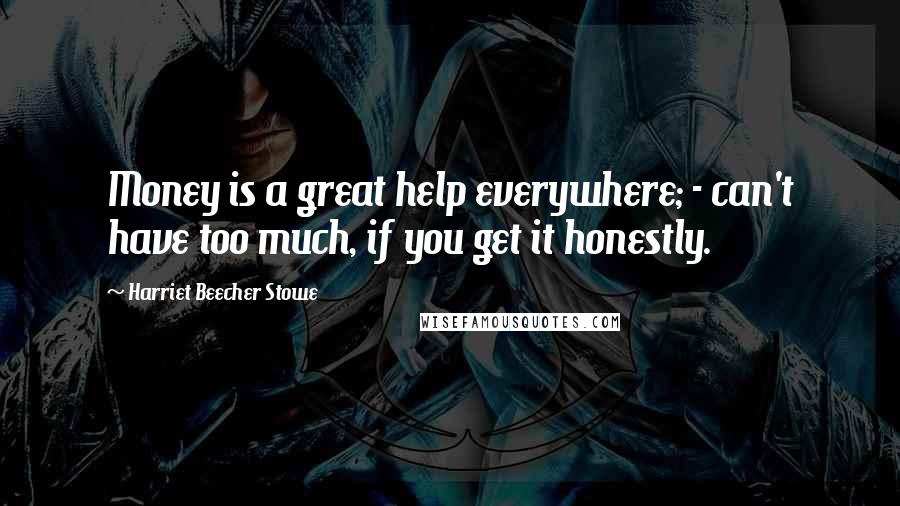 Harriet Beecher Stowe Quotes: Money is a great help everywhere; - can't have too much, if you get it honestly.