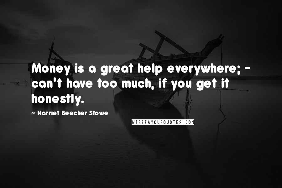 Harriet Beecher Stowe Quotes: Money is a great help everywhere; - can't have too much, if you get it honestly.