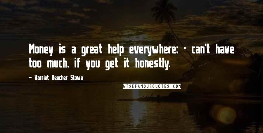 Harriet Beecher Stowe Quotes: Money is a great help everywhere; - can't have too much, if you get it honestly.