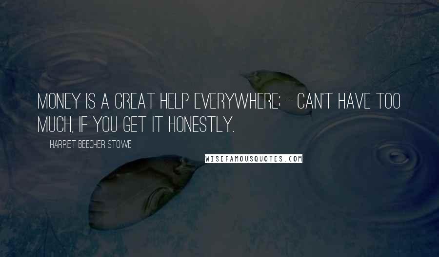 Harriet Beecher Stowe Quotes: Money is a great help everywhere; - can't have too much, if you get it honestly.