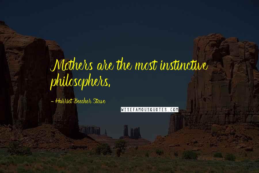 Harriet Beecher Stowe Quotes: Mothers are the most instinctive philosophers.