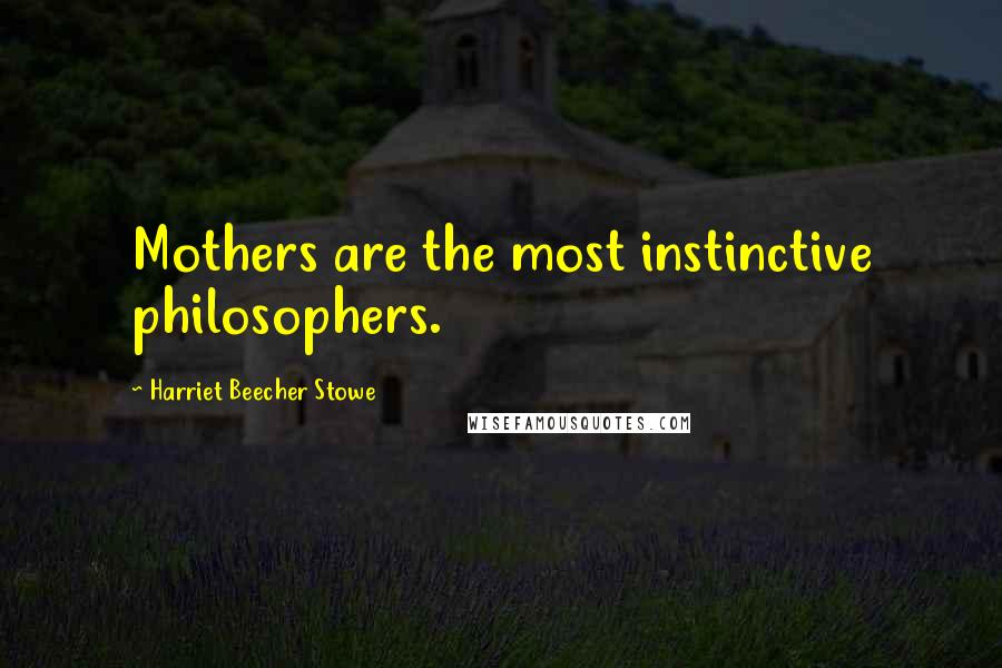Harriet Beecher Stowe Quotes: Mothers are the most instinctive philosophers.