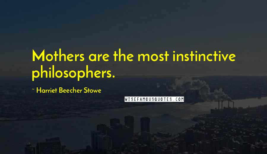 Harriet Beecher Stowe Quotes: Mothers are the most instinctive philosophers.
