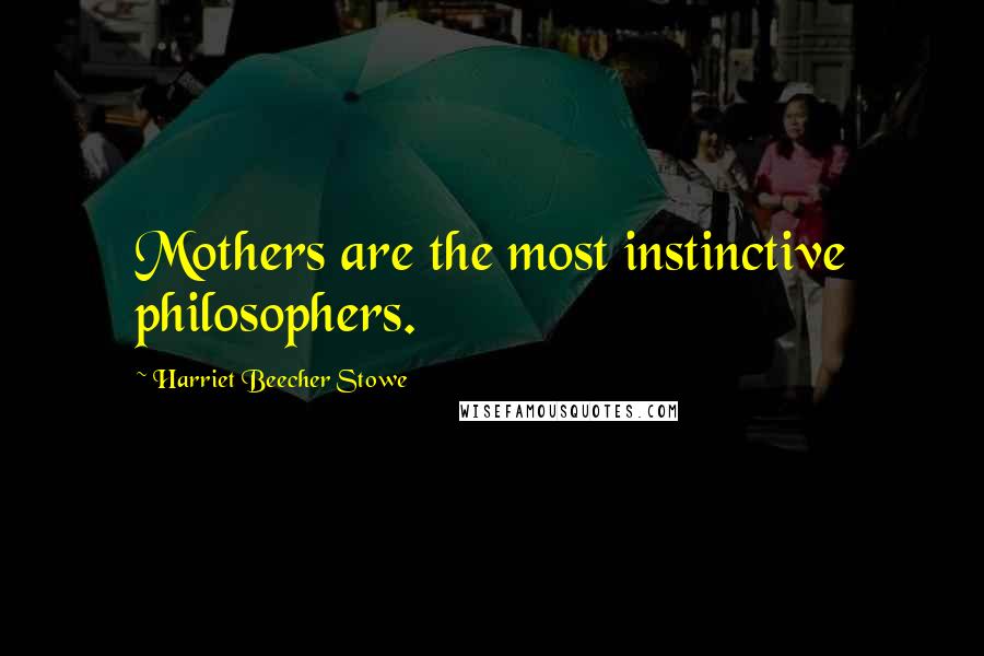 Harriet Beecher Stowe Quotes: Mothers are the most instinctive philosophers.