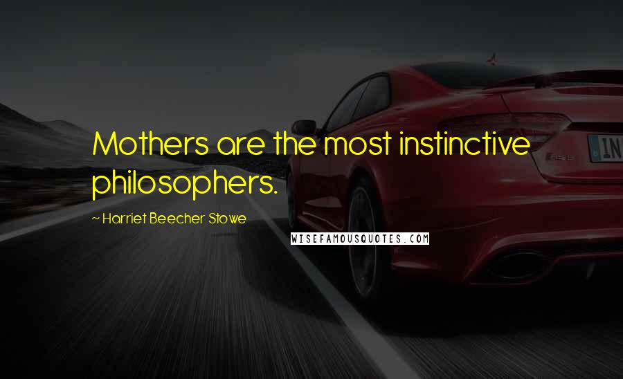 Harriet Beecher Stowe Quotes: Mothers are the most instinctive philosophers.
