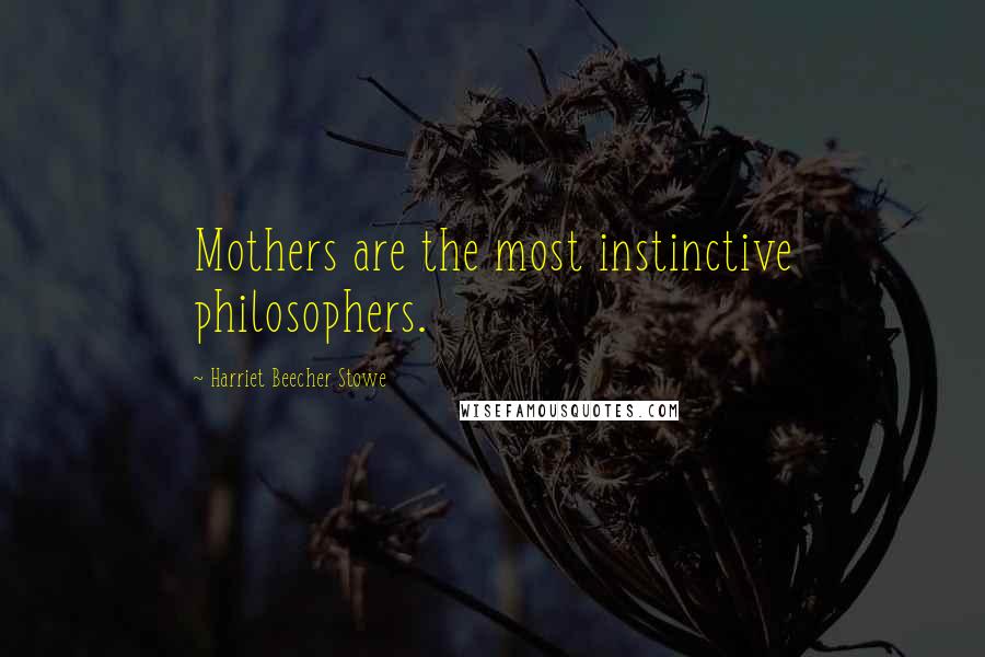 Harriet Beecher Stowe Quotes: Mothers are the most instinctive philosophers.
