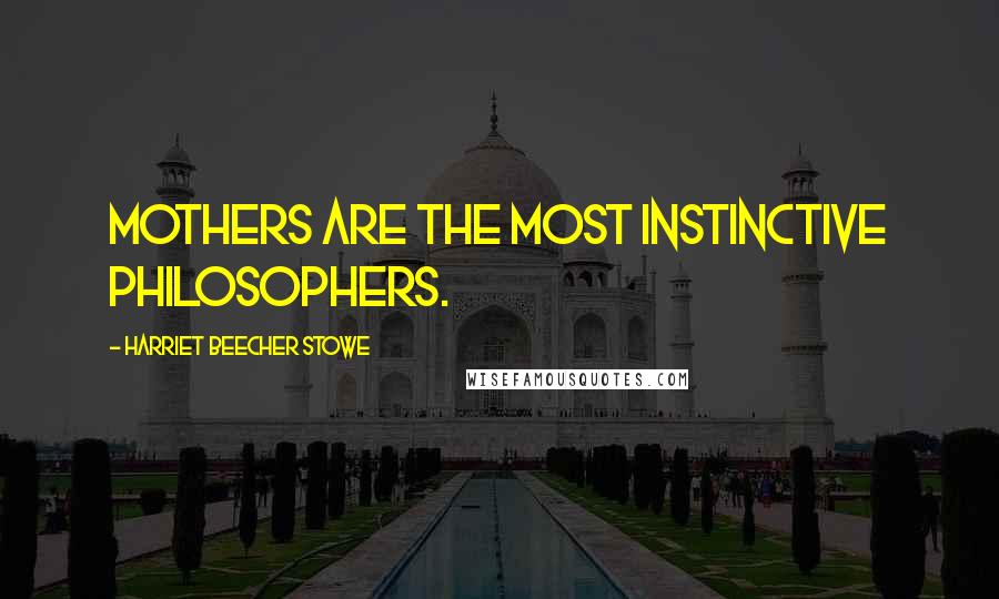 Harriet Beecher Stowe Quotes: Mothers are the most instinctive philosophers.