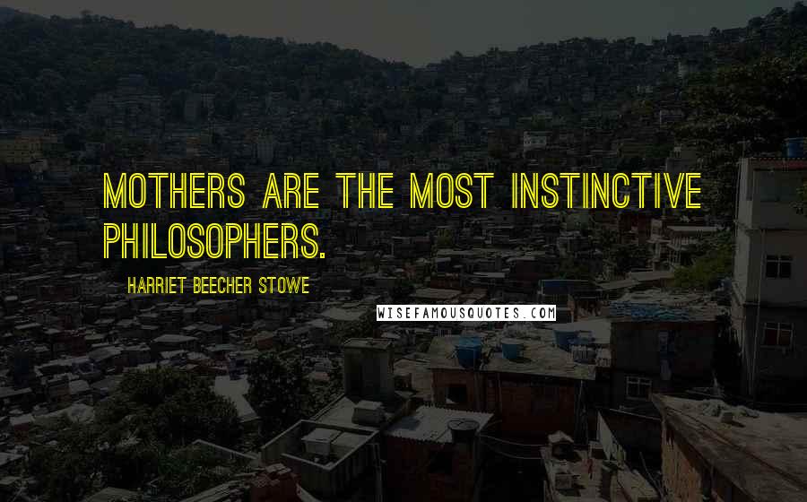 Harriet Beecher Stowe Quotes: Mothers are the most instinctive philosophers.