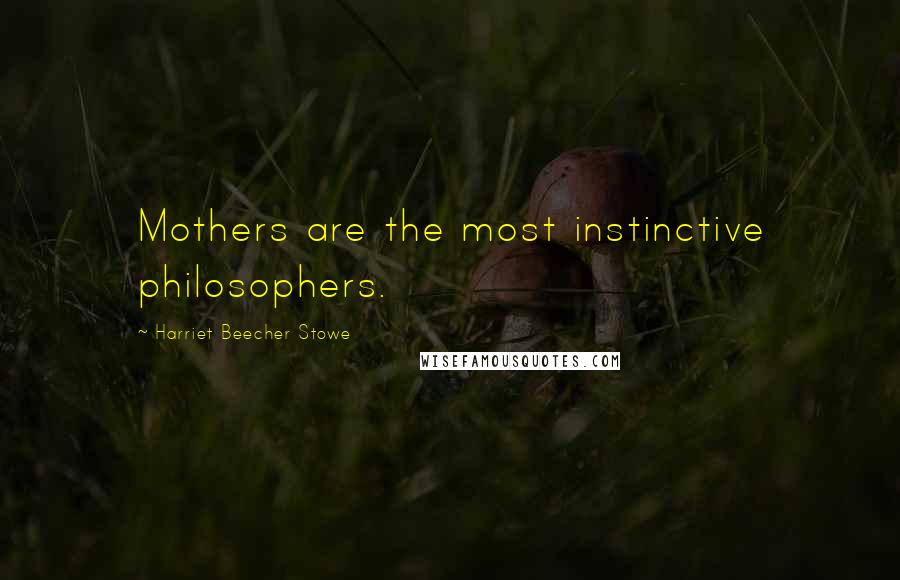 Harriet Beecher Stowe Quotes: Mothers are the most instinctive philosophers.