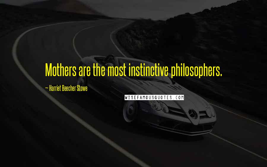 Harriet Beecher Stowe Quotes: Mothers are the most instinctive philosophers.