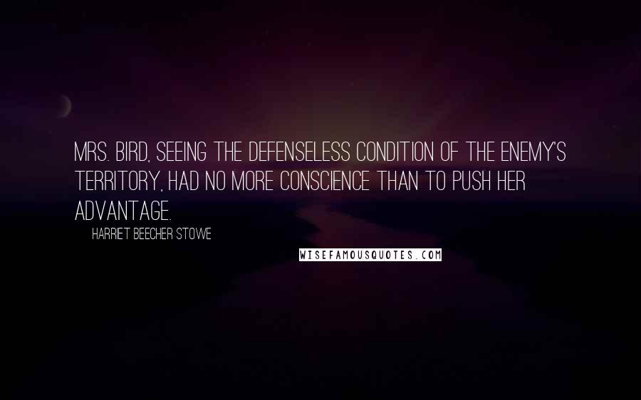 Harriet Beecher Stowe Quotes: Mrs. Bird, seeing the defenseless condition of the enemy's territory, had no more conscience than to push her advantage.