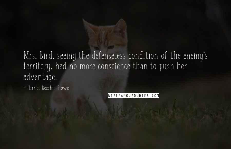 Harriet Beecher Stowe Quotes: Mrs. Bird, seeing the defenseless condition of the enemy's territory, had no more conscience than to push her advantage.