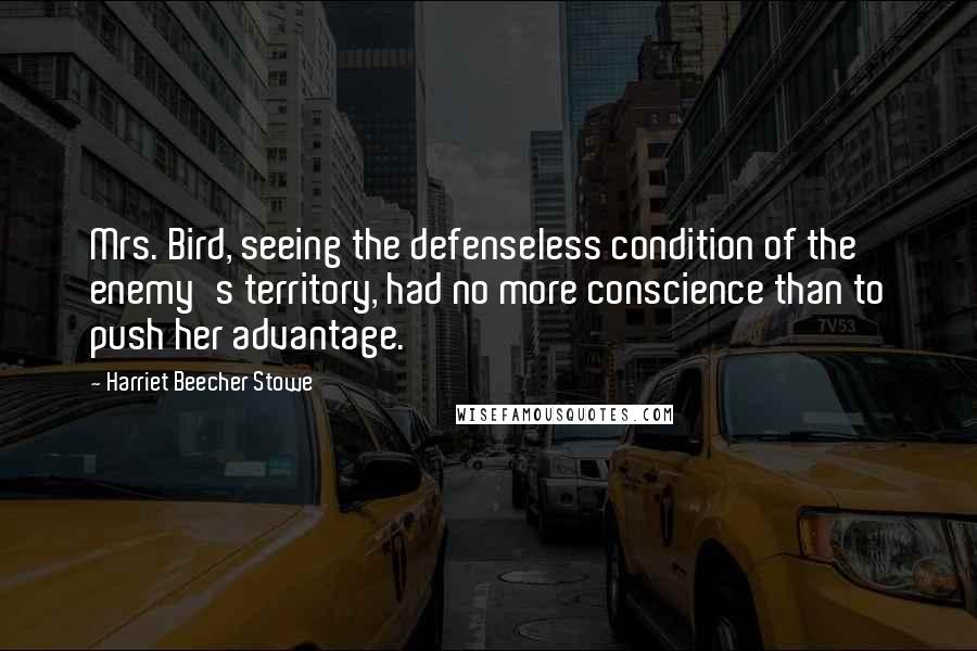 Harriet Beecher Stowe Quotes: Mrs. Bird, seeing the defenseless condition of the enemy's territory, had no more conscience than to push her advantage.